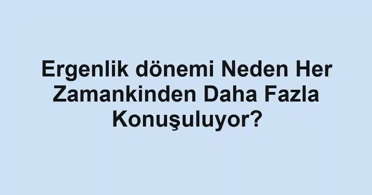 Ergenlik dönemi Neden Her Zamankinden Daha Fazla Konuşuluyor?