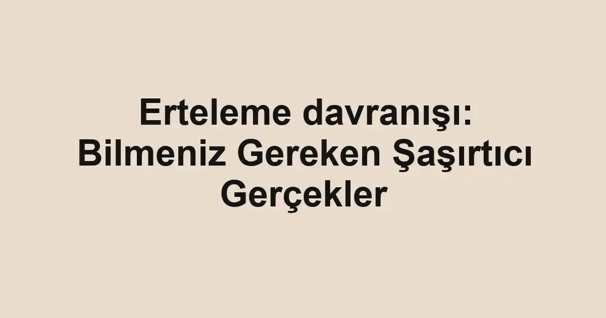 Erteleme davranışı: Bilmeniz Gereken Şaşırtıcı Gerçekler