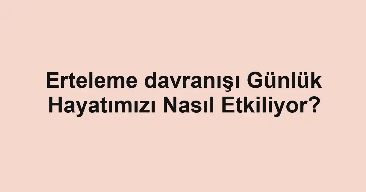 Erteleme davranışı Günlük Hayatımızı Nasıl Etkiliyor?