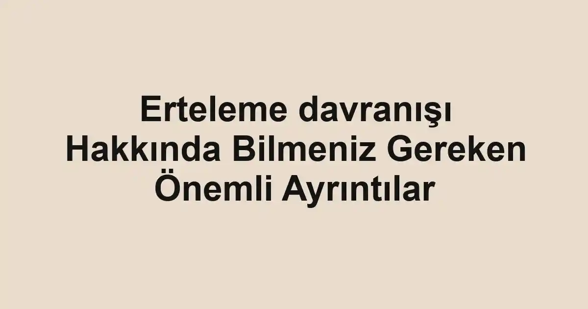 Erteleme davranışı Hakkında Bilmeniz Gereken Önemli Ayrıntılar