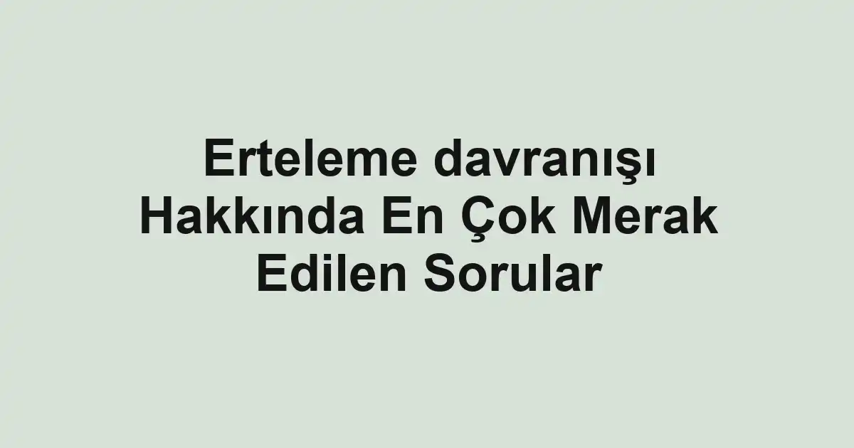Erteleme davranışı Hakkında En Çok Merak Edilen Sorular