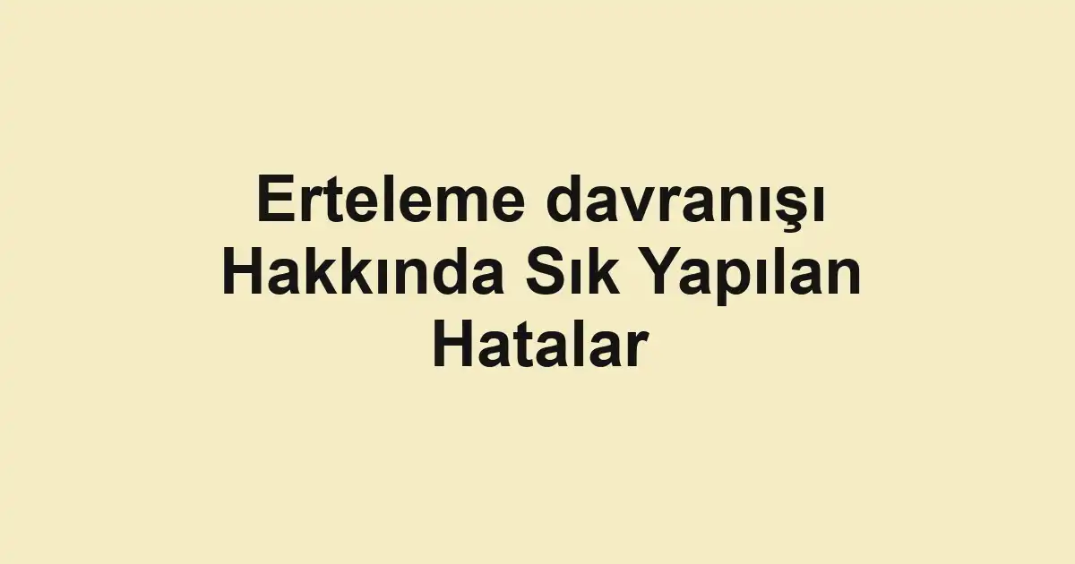 Erteleme davranışı Hakkında Sık Yapılan Hatalar