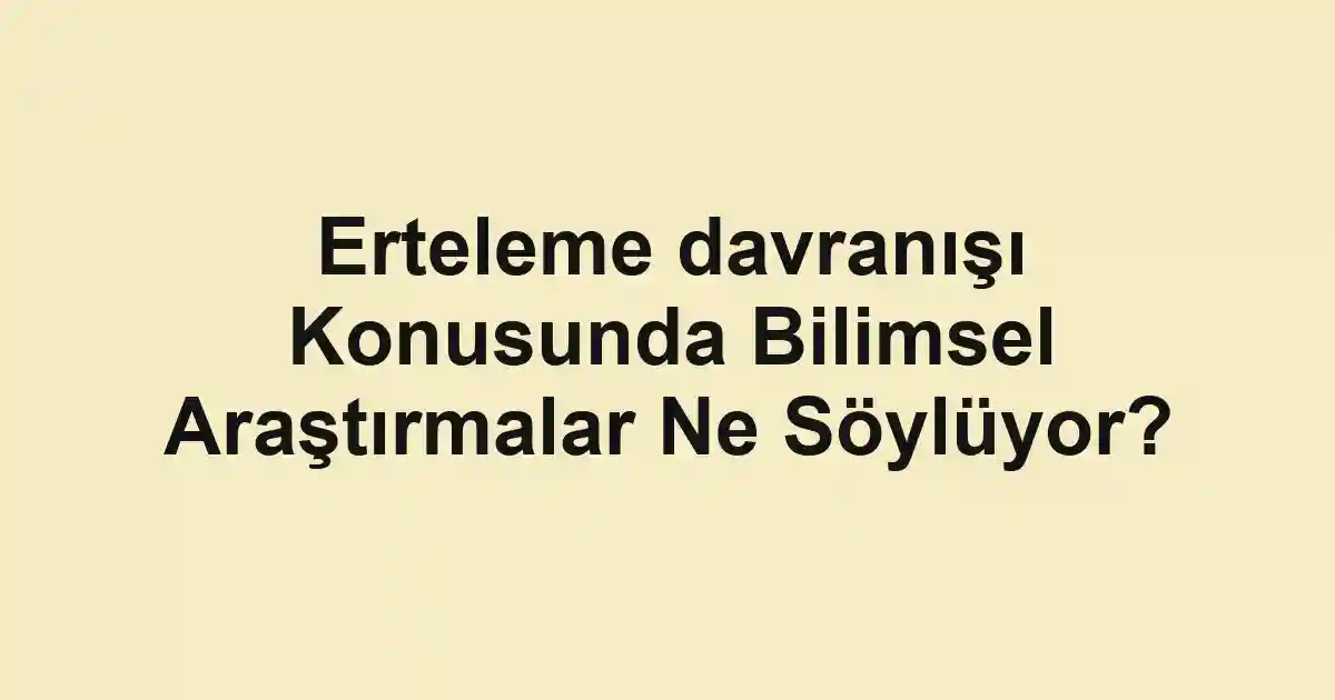 Erteleme davranışı Konusunda Bilimsel Araştırmalar Ne Söylüyor?