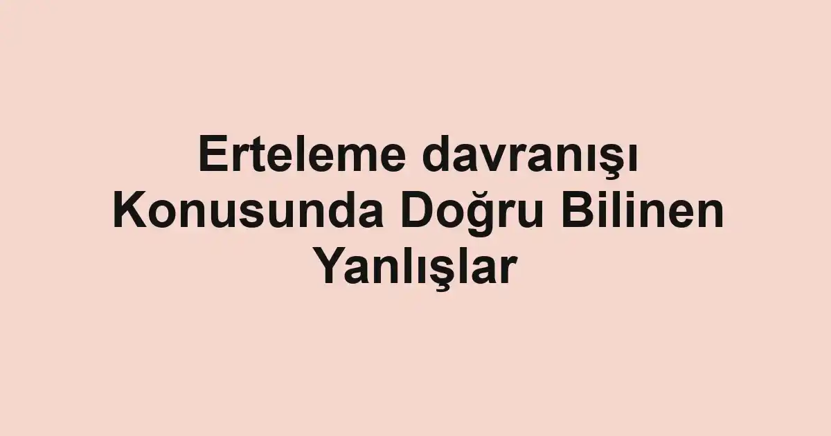 Erteleme davranışı Konusunda Doğru Bilinen Yanlışlar
