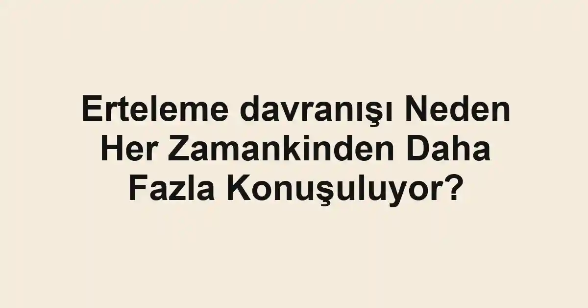 Erteleme davranışı Neden Her Zamankinden Daha Fazla Konuşuluyor?