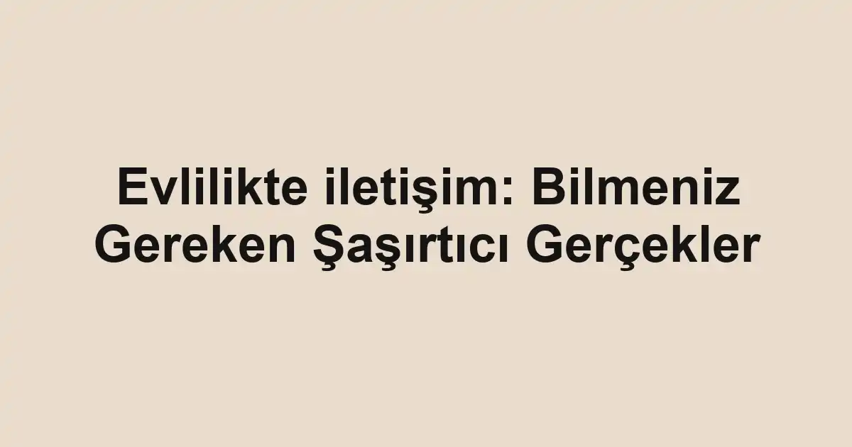 Evlilikte iletişim: Bilmeniz Gereken Şaşırtıcı Gerçekler