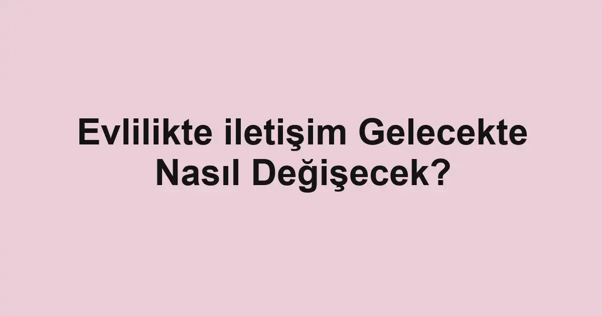 Evlilikte iletişim Gelecekte Nasıl Değişecek?