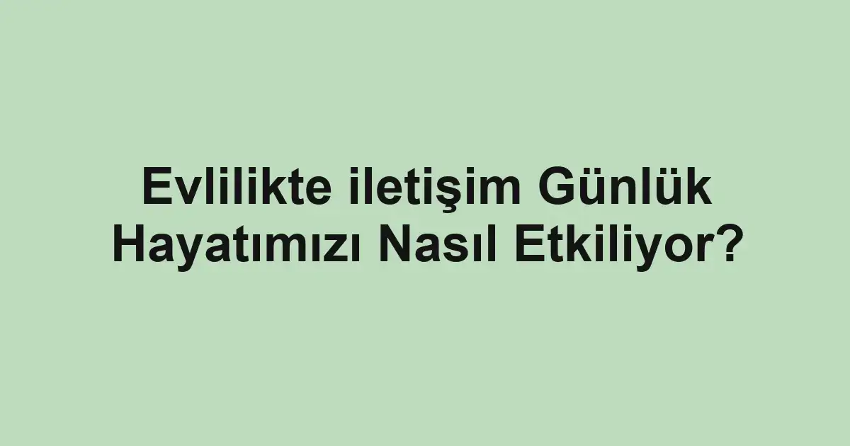 Evlilikte iletişim Günlük Hayatımızı Nasıl Etkiliyor?