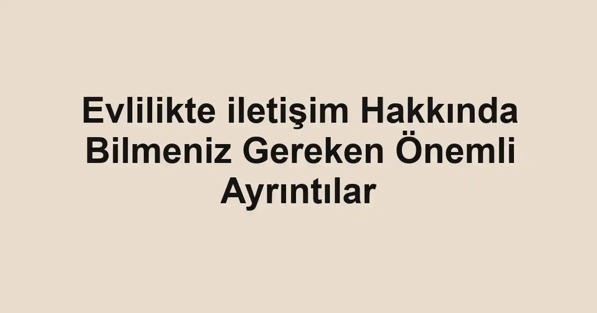 Evlilikte iletişim Hakkında Bilmeniz Gereken Önemli Ayrıntılar