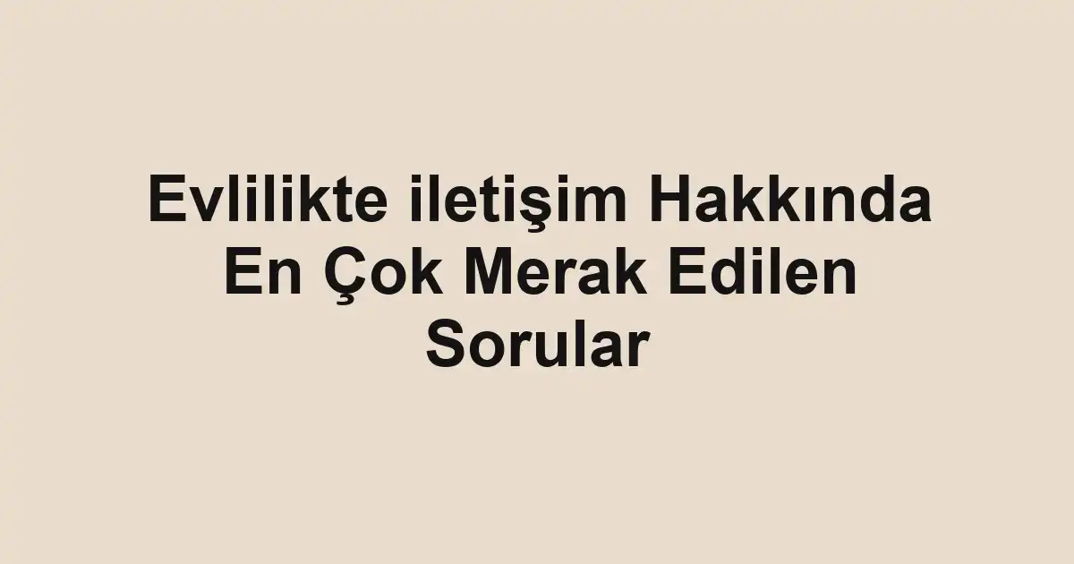 Evlilikte iletişim Hakkında En Çok Merak Edilen Sorular