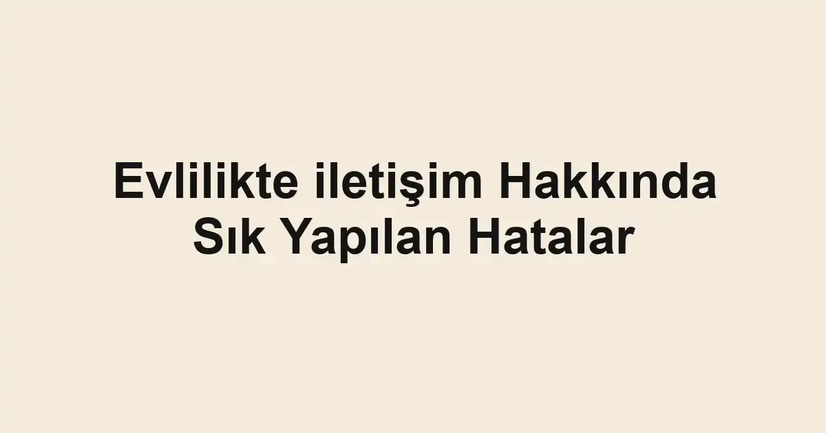 Evlilikte iletişim Hakkında Sık Yapılan Hatalar