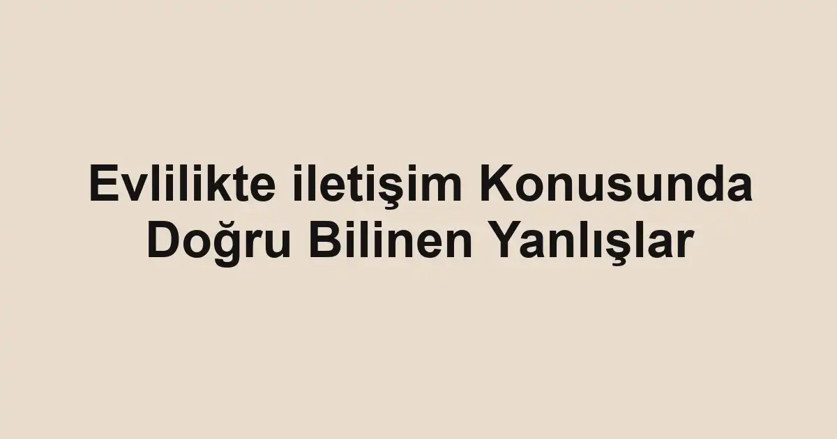 Evlilikte iletişim Konusunda Doğru Bilinen Yanlışlar