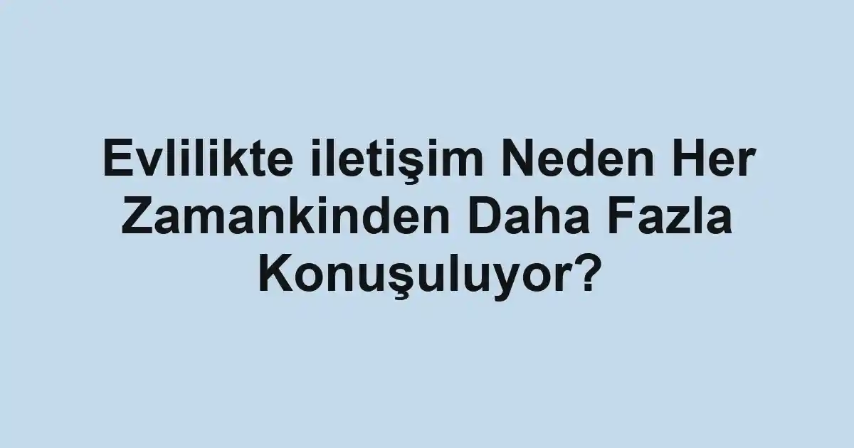 Evlilikte iletişim Neden Her Zamankinden Daha Fazla Konuşuluyor?