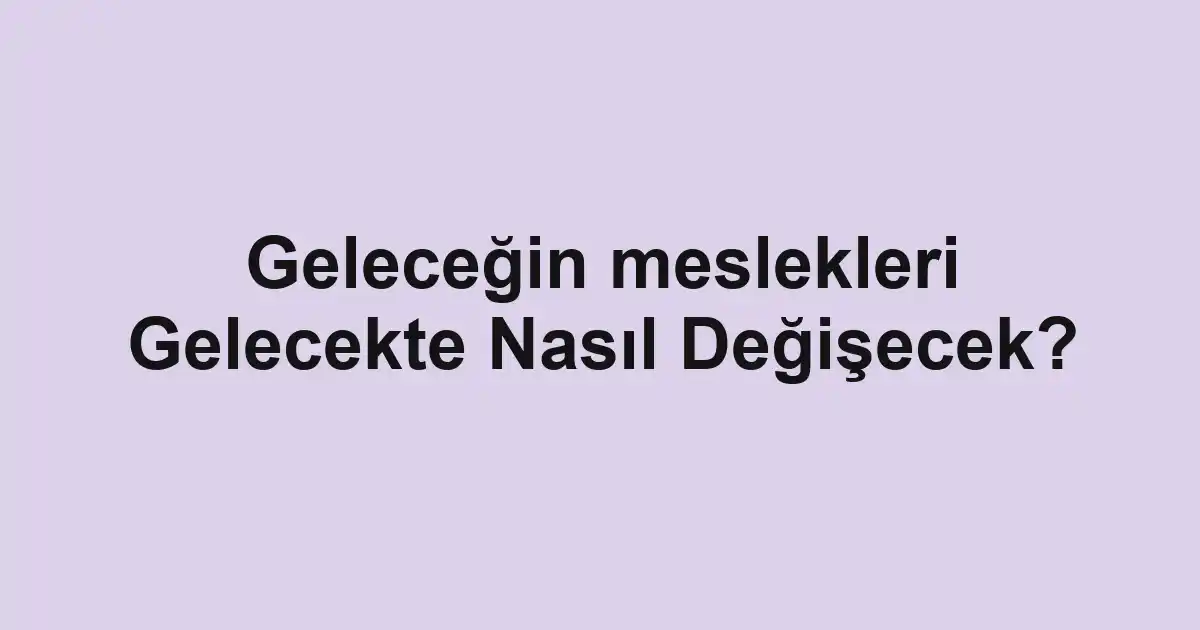 Geleceğin meslekleri Gelecekte Nasıl Değişecek?
