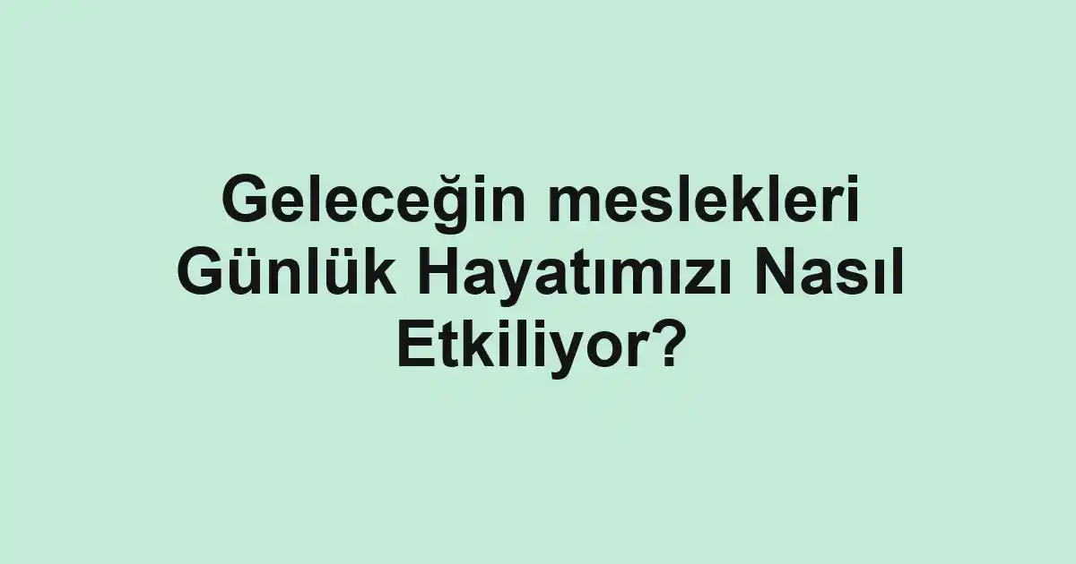 Geleceğin meslekleri Günlük Hayatımızı Nasıl Etkiliyor?