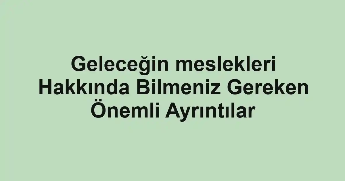 Geleceğin meslekleri Hakkında Bilmeniz Gereken Önemli Ayrıntılar