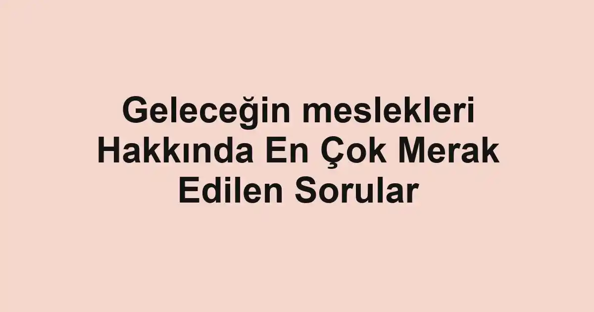 Geleceğin meslekleri Hakkında En Çok Merak Edilen Sorular