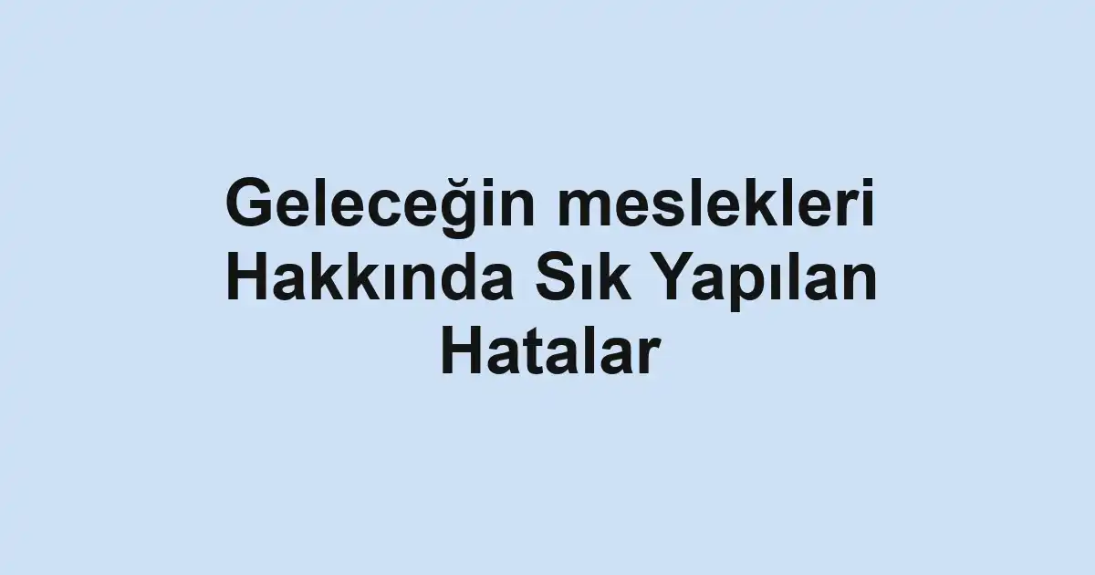 Geleceğin meslekleri Hakkında Sık Yapılan Hatalar