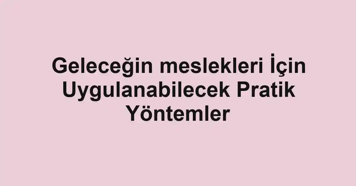 Geleceğin meslekleri İçin Uygulanabilecek Pratik Yöntemler