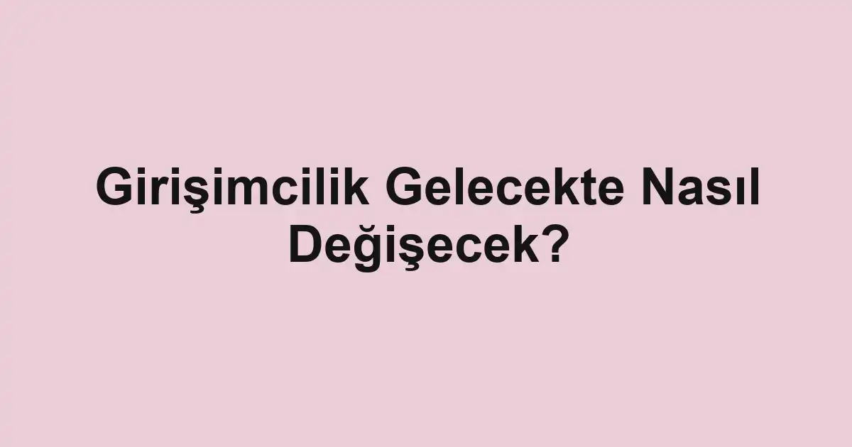 Girişimcilik Gelecekte Nasıl Değişecek?