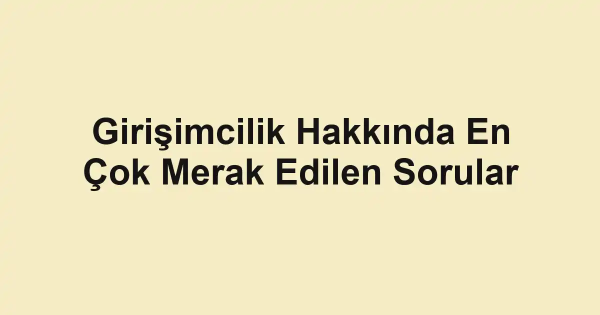 Girişimcilik Hakkında En Çok Merak Edilen Sorular