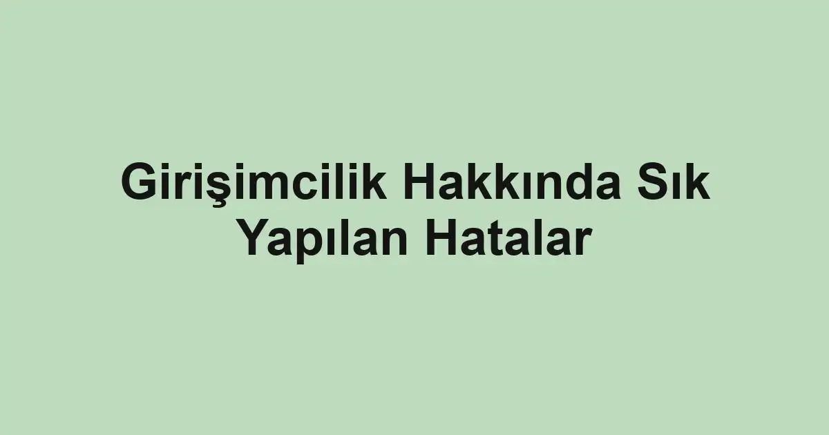 Girişimcilik Hakkında Sık Yapılan Hatalar