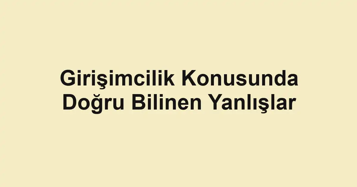 Girişimcilik Konusunda Doğru Bilinen Yanlışlar