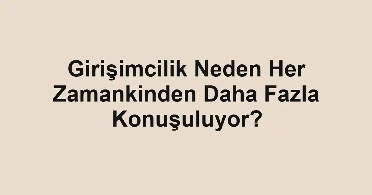Girişimcilik Neden Her Zamankinden Daha Fazla Konuşuluyor?