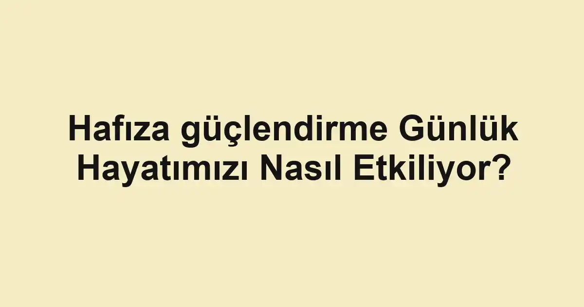 Hafıza güçlendirme Günlük Hayatımızı Nasıl Etkiliyor?