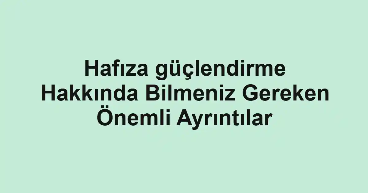 Hafıza güçlendirme Hakkında Bilmeniz Gereken Önemli Ayrıntılar