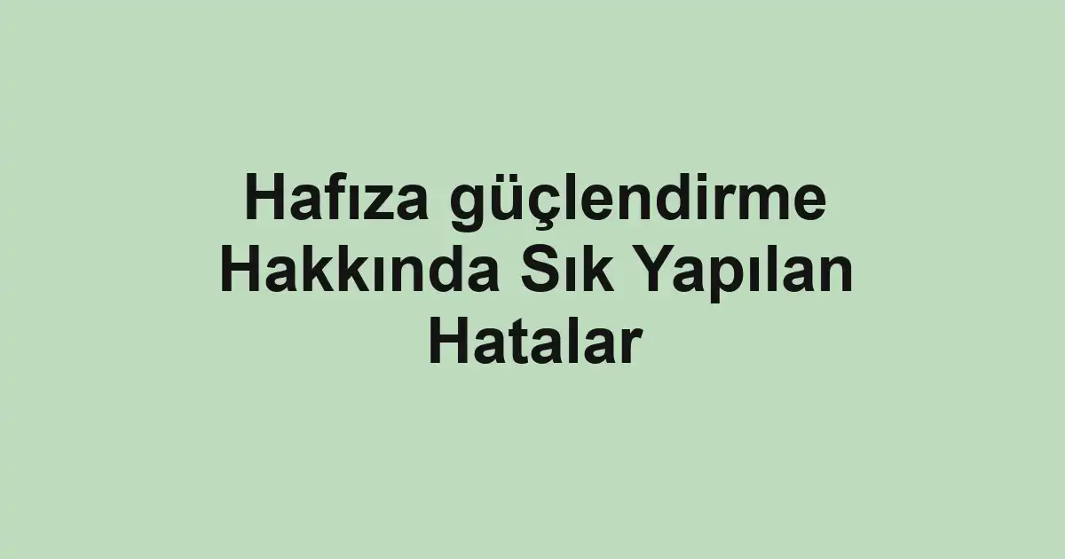Hafıza güçlendirme Hakkında Sık Yapılan Hatalar