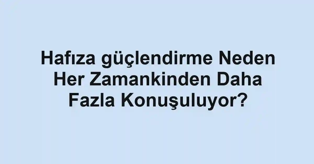 Hafıza güçlendirme Neden Her Zamankinden Daha Fazla Konuşuluyor?