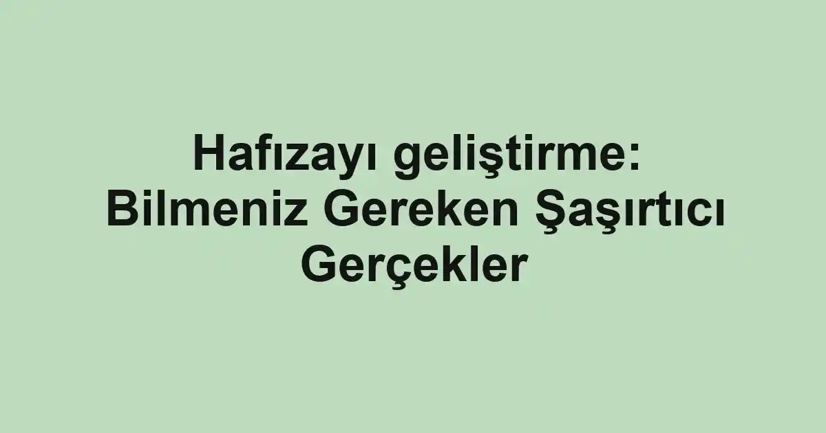 Hafızayı geliştirme: Bilmeniz Gereken Şaşırtıcı Gerçekler