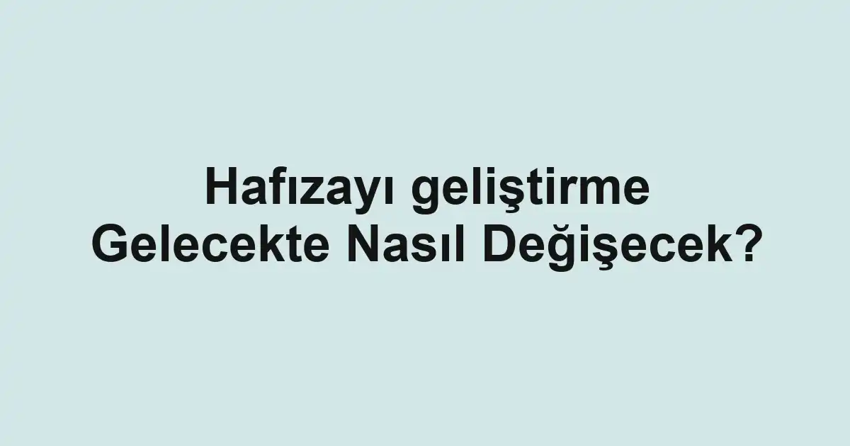Hafızayı geliştirme Gelecekte Nasıl Değişecek?