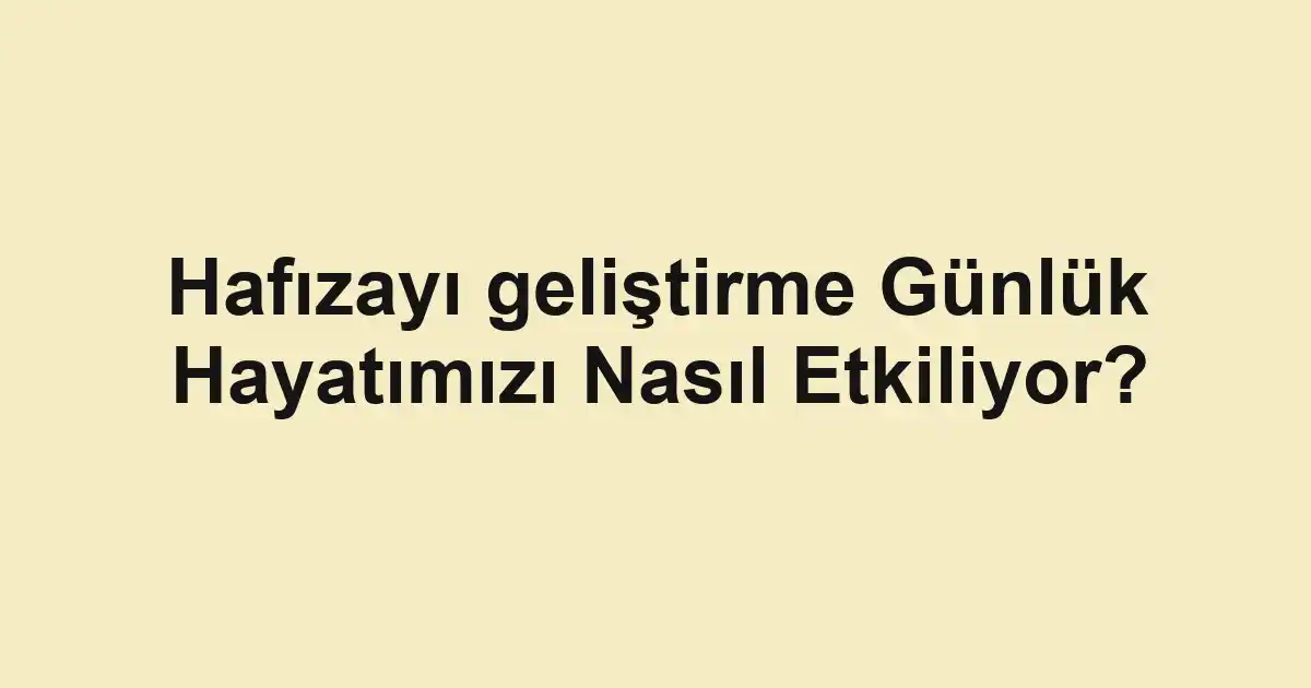 Hafızayı geliştirme Günlük Hayatımızı Nasıl Etkiliyor?