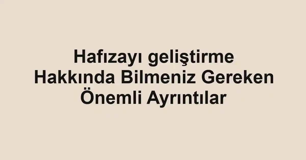 Hafızayı geliştirme Hakkında Bilmeniz Gereken Önemli Ayrıntılar