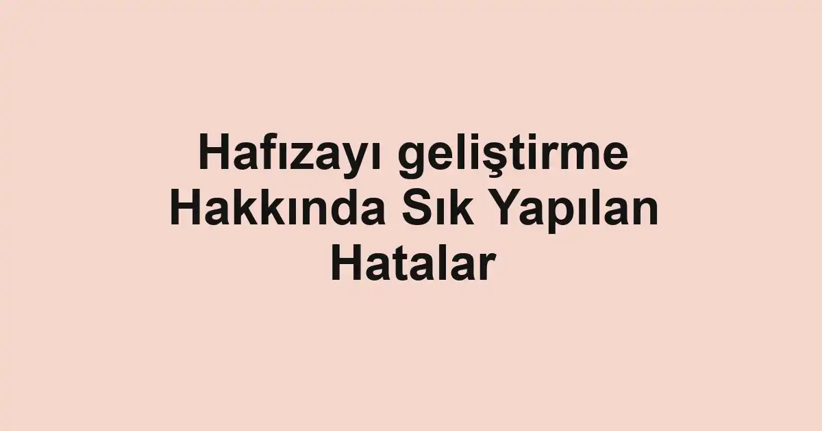 Hafızayı geliştirme Hakkında Sık Yapılan Hatalar