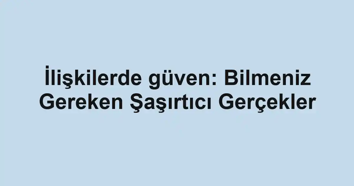 İlişkilerde güven: Bilmeniz Gereken Şaşırtıcı Gerçekler