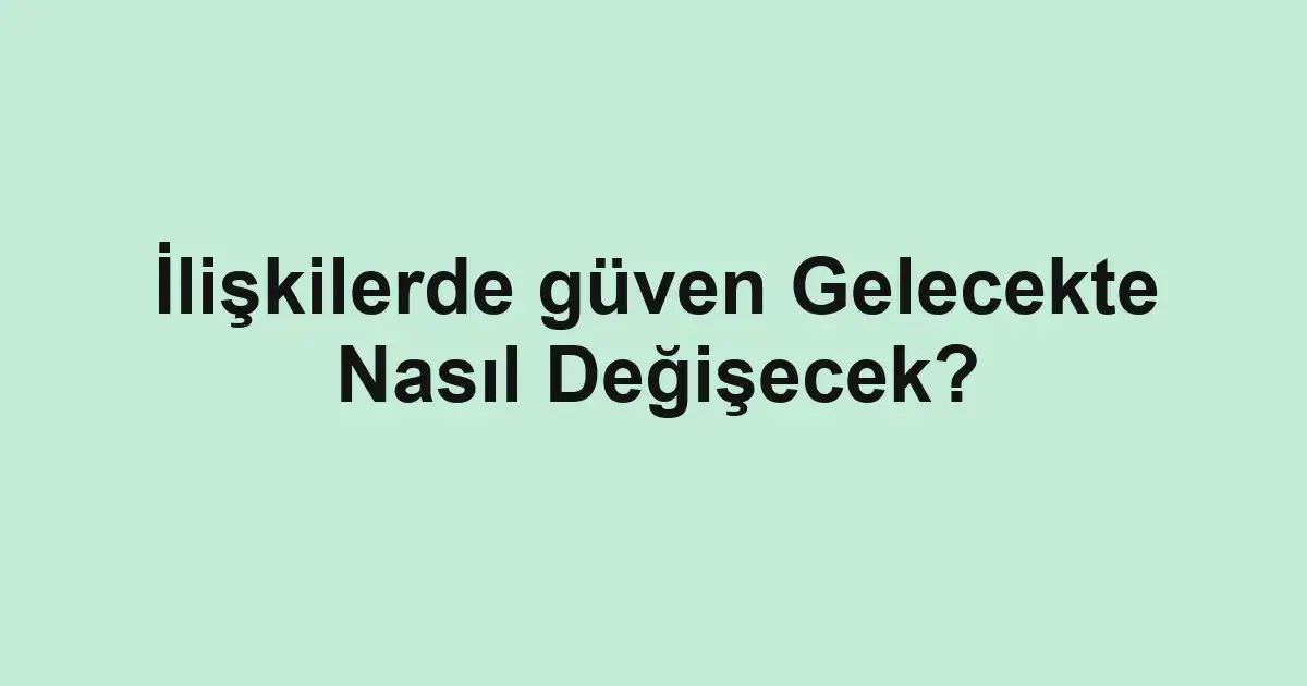 İlişkilerde güven Gelecekte Nasıl Değişecek?