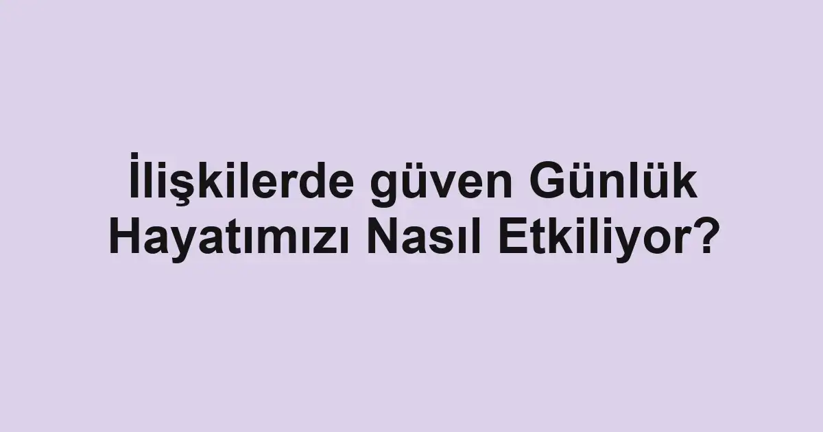 İlişkilerde güven Günlük Hayatımızı Nasıl Etkiliyor?
