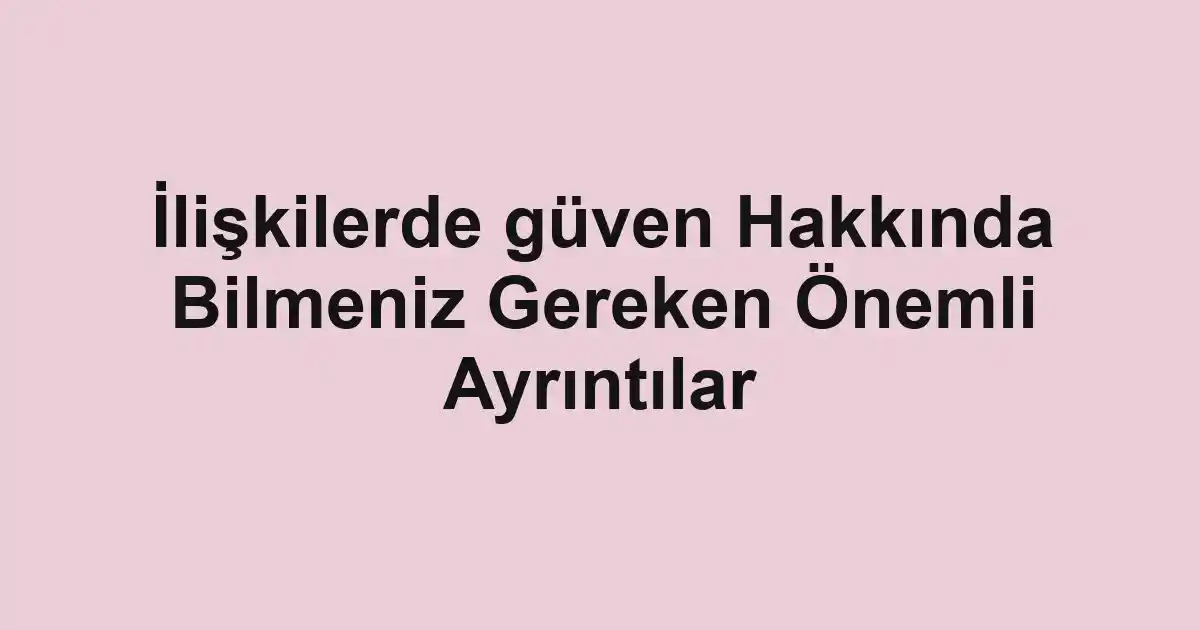İlişkilerde güven Hakkında Bilmeniz Gereken Önemli Ayrıntılar