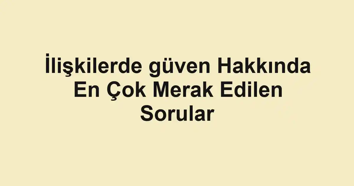 İlişkilerde güven Hakkında En Çok Merak Edilen Sorular
