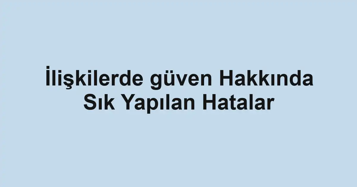 İlişkilerde güven Hakkında Sık Yapılan Hatalar