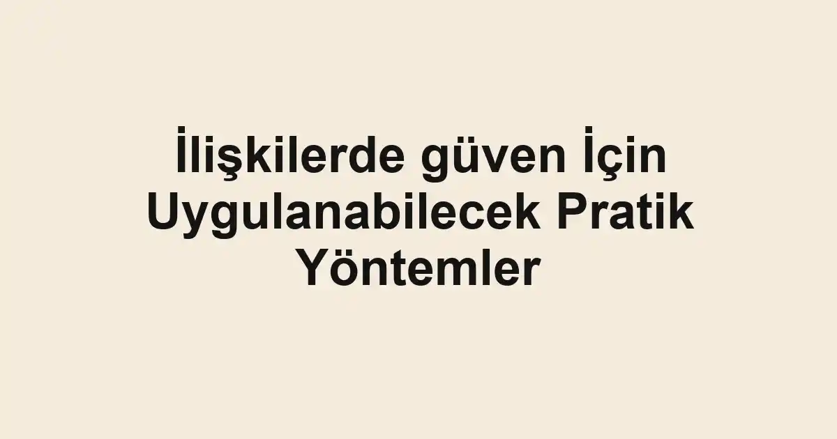İlişkilerde güven İçin Uygulanabilecek Pratik Yöntemler