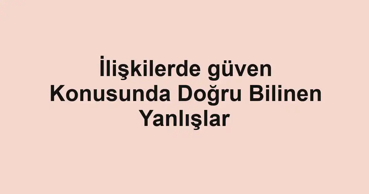 İlişkilerde güven Konusunda Doğru Bilinen Yanlışlar