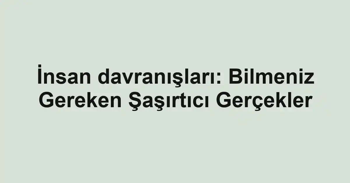 İnsan davranışları: Bilmeniz Gereken Şaşırtıcı Gerçekler