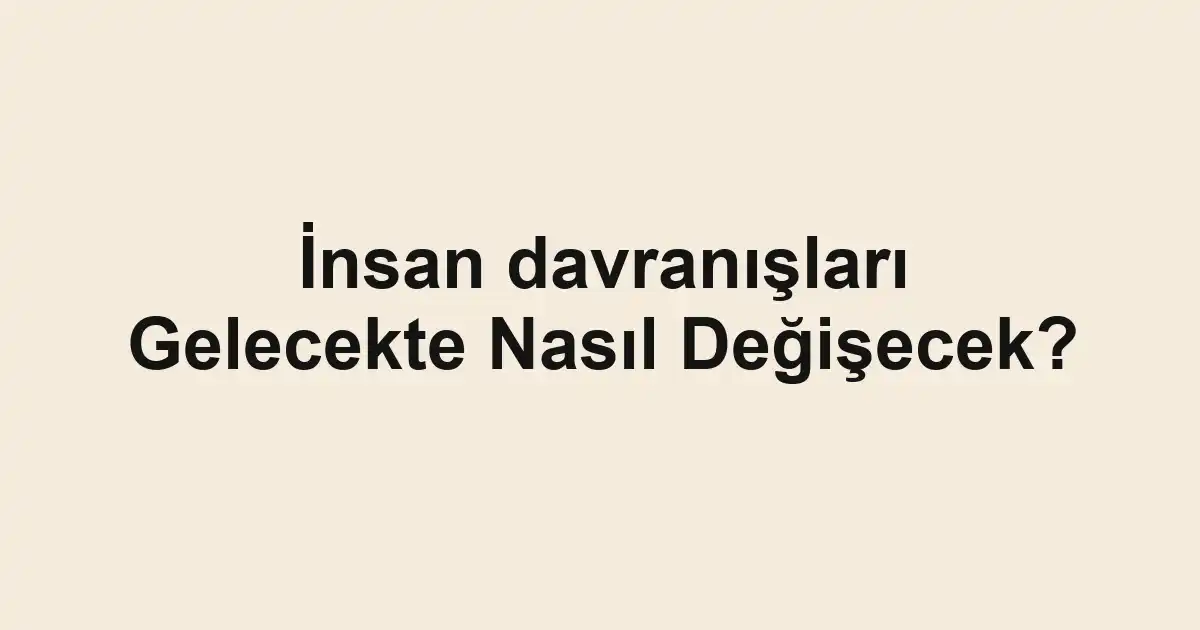 İnsan davranışları Gelecekte Nasıl Değişecek?