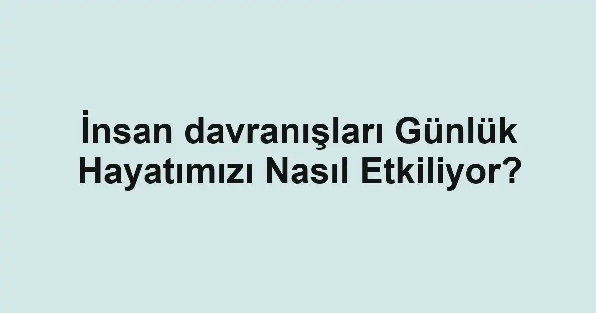 İnsan davranışları Günlük Hayatımızı Nasıl Etkiliyor?