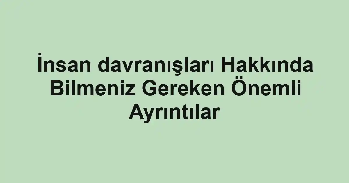 İnsan davranışları Hakkında Bilmeniz Gereken Önemli Ayrıntılar