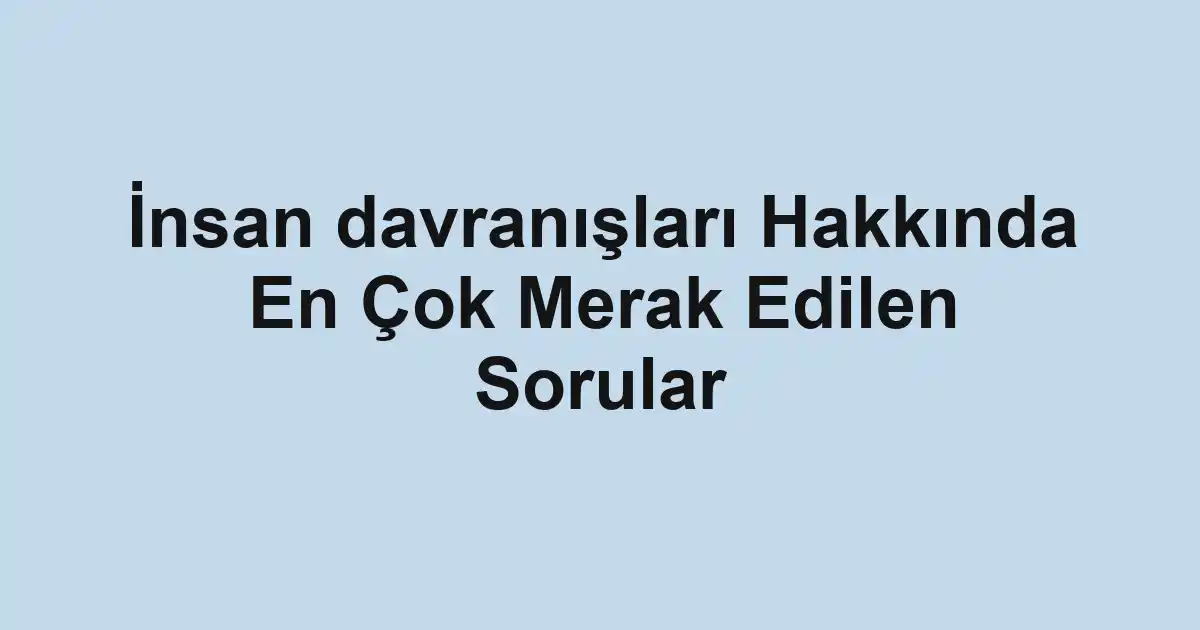 İnsan davranışları Hakkında En Çok Merak Edilen Sorular
